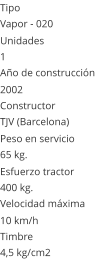 Tipo Vapor - 020  Unidades 1 Año de construcción  2002 Constructor TJV (Barcelona)  Peso en servicio  65 kg.  Esfuerzo tractor  400 kg.  Velocidad máxima  10 km/h  Timbre 4,5 kg/cm2