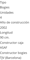 Tipo Bogies Unidades 4 Año de construcción  2002 Longitud 90 cm.  Constructor caja  ASAF Constructor bogies  TJV (Barcelona)